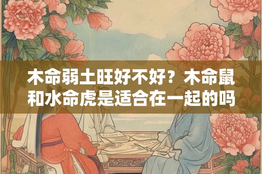 木命弱土旺好不好？木命鼠和水命虎是适合在一起的吗？