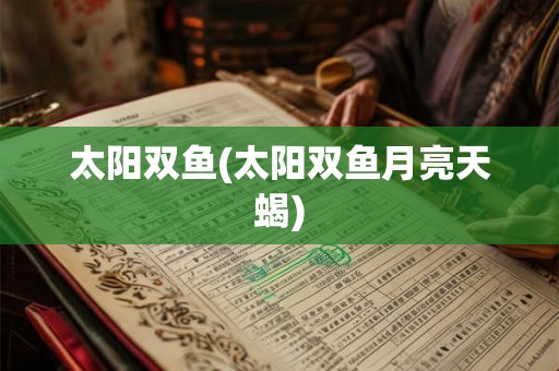 太阳双鱼(太阳双鱼月亮天蝎)