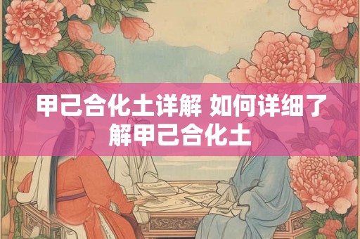 甲己合化土详解 如何详细了解甲己合化土