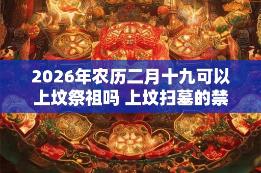 2026年农历二月十九可以上坟祭祖吗 上坟扫墓的禁忌