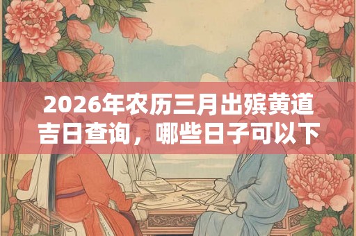 2026年农历三月出殡黄道吉日查询，哪些日子可以下葬？