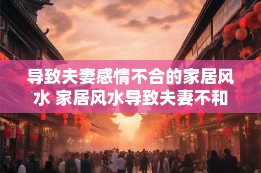 导致夫妻感情不合的家居风水 家居风水导致夫妻不和
