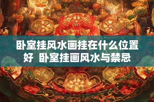 卧室挂风水画挂在什么位置好 卧室挂画风水与禁忌 卧室挂风水画挂在什么位置好 卧室挂画风水与禁忌