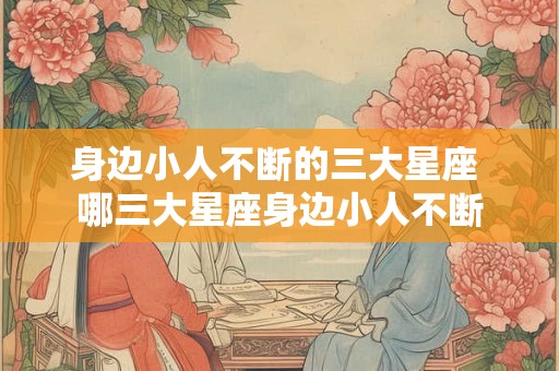 身边小人不断的三大星座 哪三大星座身边小人不断