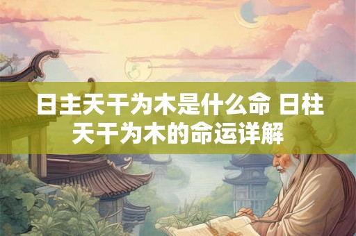 日主天干为木是什么命 日柱天干为木的命运详解