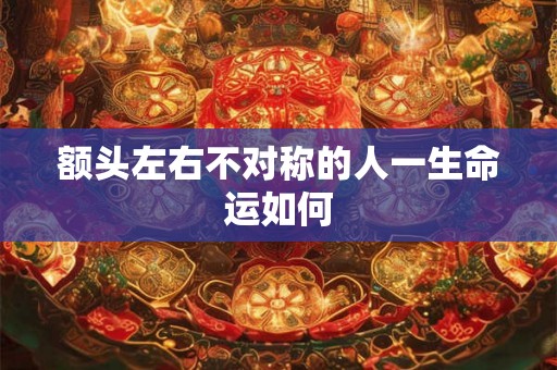 额头左右不对称的人一生命运如何 额头左右不对称的人一生命运如何