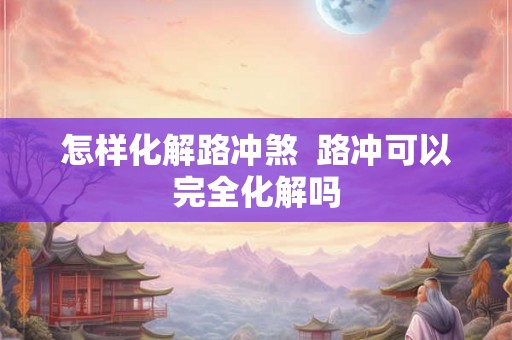 怎样化解路冲煞  路冲可以完全化解吗