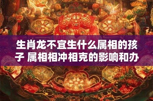 生肖龙不宜生什么属相的孩子 属相相冲相克的影响和办法