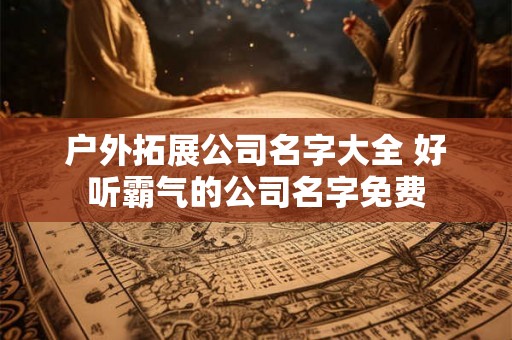 户外拓展公司名字大全 好听霸气的公司名字免费