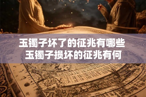玉镯子坏了的征兆有哪些 玉镯子损坏的征兆有何 玉镯子坏了的征兆有哪些 玉镯子损坏的征兆有何