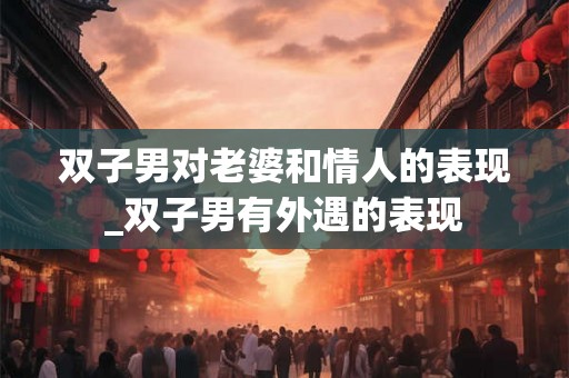 双子男对老婆和情人的表现_双子男有外遇的表现 双子男对老婆和情人的表现_双子男有外遇的表现