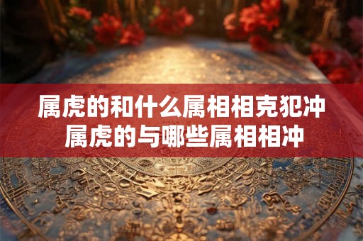 属虎的和什么属相相克犯冲 属虎的与哪些属相相冲