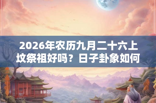 2026年农历九月二十六上坟祭祖好吗?日子卦象如何? 2026年农历九月二十六上坟祭祖好吗?日子卦象如何?