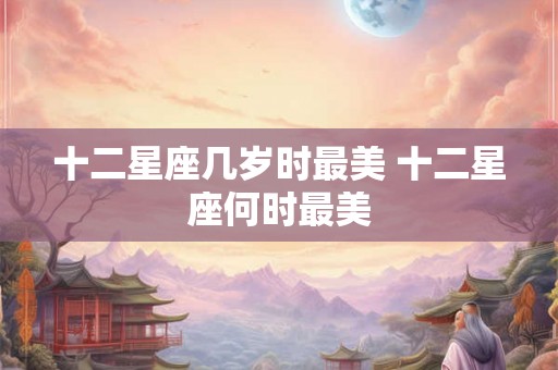 十二星座几岁时最美 十二星座何时最美