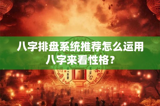 八字排盘系统推荐怎么运用八字来看性格？
