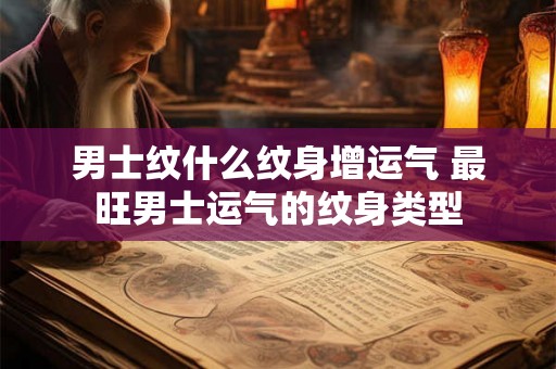男士纹什么纹身增运气 最旺男士运气的纹身类型 男士纹什么纹身增运气 最旺男士运气的纹身类型