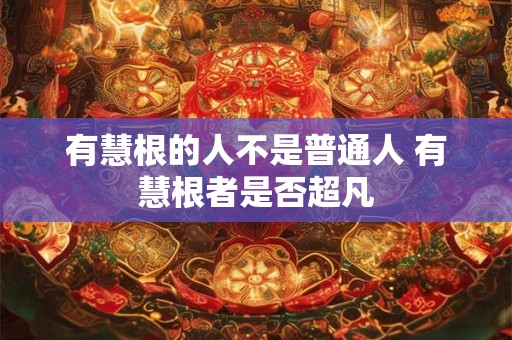 有慧根的人不是普通人 有慧根者是否超凡