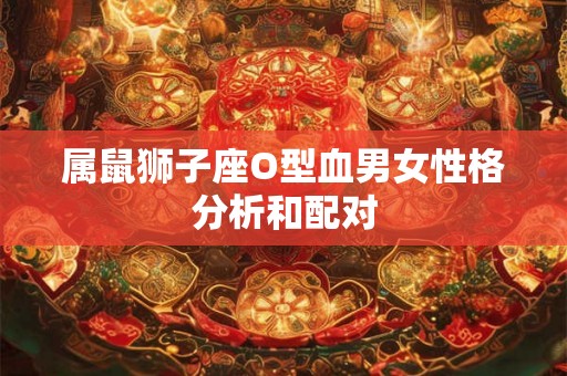 属鼠狮子座O型血男女性格分析和配对 属鼠狮子座O型血男女性格分析和配对