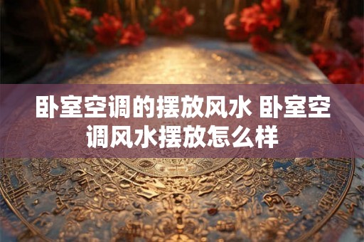 卧室空调的摆放风水 卧室空调风水摆放怎么样