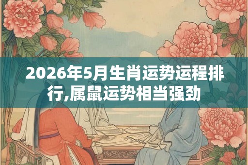 2026年5月生肖运势运程排行,属鼠运势相当强劲