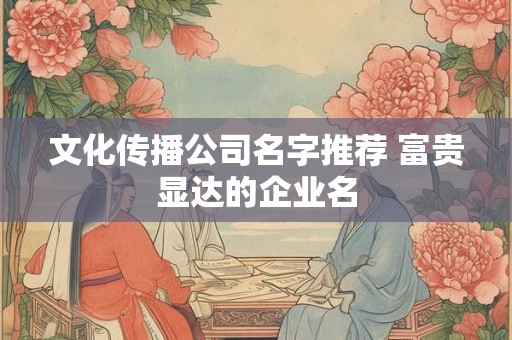 文化传播公司名字推荐 富贵显达的企业名