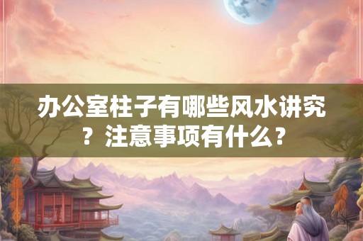 办公室柱子有哪些风水讲究？注意事项有什么？