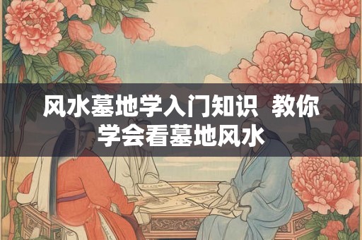 风水墓地学入门知识  教你学会看墓地风水