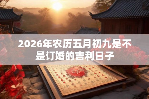 2026年农历五月初九是不是订婚的吉利日子
