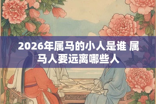 2026年属马的小人是谁 属马人要远离哪些人