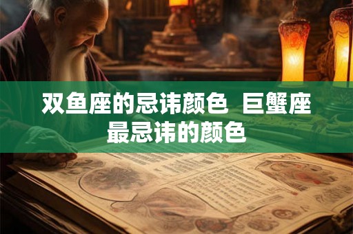 双鱼座的忌讳颜色  巨蟹座最忌讳的颜色