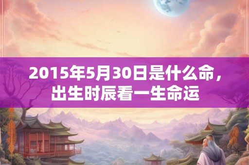 2015年5月30日是什么命，出生时辰看一生命运