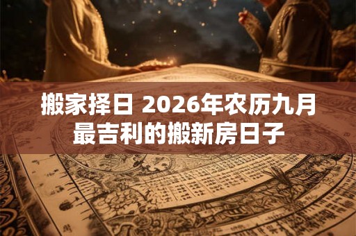 搬家择日 2026年农历九月最吉利的搬新房日子