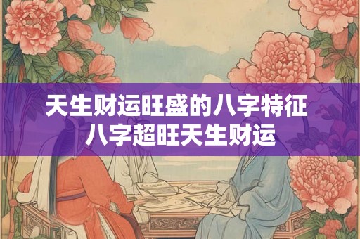 天生财运旺盛的八字特征 八字超旺天生财运