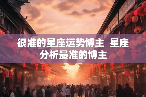 很准的星座运势博主  星座分析最准的博主