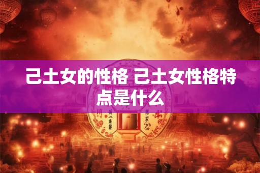己土女的性格 己土女性格特点是什么