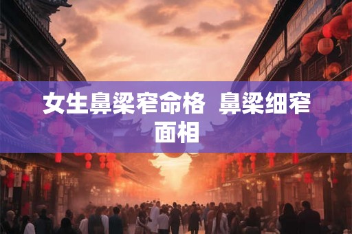 女生鼻梁窄命格  鼻梁细窄面相
