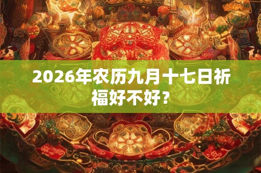 2026年农历九月十七日祈福好不好？