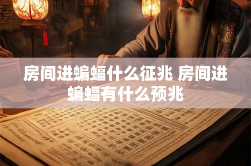 房间进蝙蝠什么征兆 房间进蝙蝠有什么预兆 房间进蝙蝠什么征兆 房间进蝙蝠有什么预兆