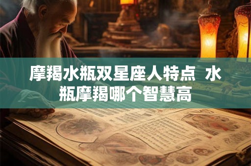 摩羯水瓶双星座人特点  水瓶摩羯哪个智慧高