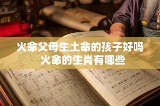 火命父母生土命的孩子好吗  火命的生肖有哪些