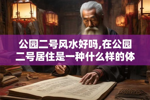 公园二号风水好吗,在公园二号居住是一种什么样的体验？