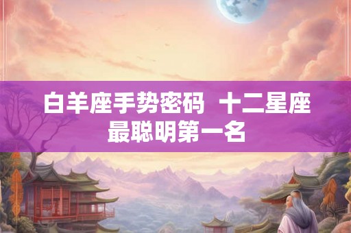 白羊座手势密码  十二星座最聪明第一名
