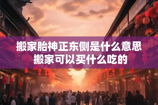 搬家胎神正东侧是什么意思 搬家可以买什么吃的