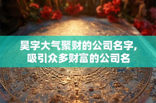 昊字大气聚财的公司名字,吸引众多财富的公司名