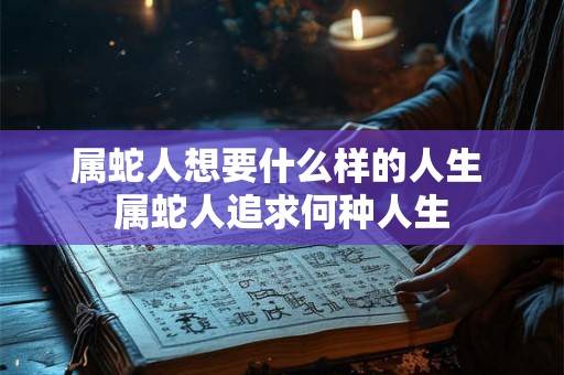 属蛇人想要什么样的人生 属蛇人追求何种人生