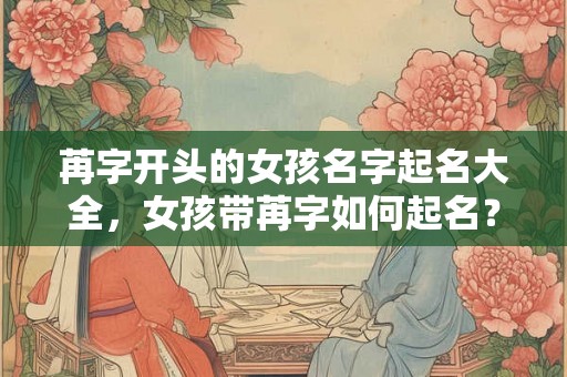 苒字开头的女孩名字起名大全,女孩带苒字如何起名? 苒字开头的女孩名字起名大全,女孩带苒字如何起名?