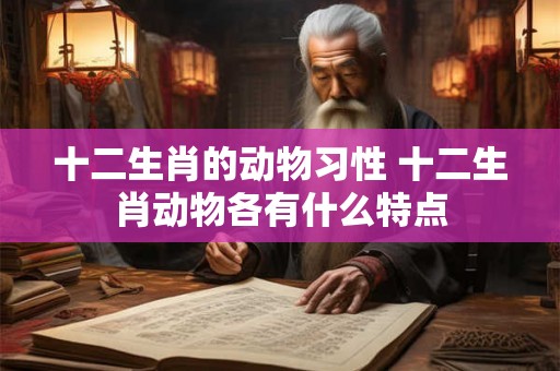 十二生肖的动物习性 十二生肖动物各有什么特点