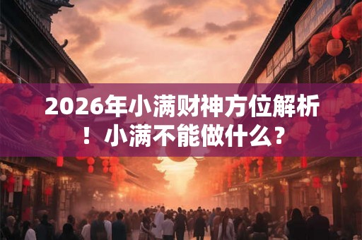 2026年小满财神方位解析！小满不能做什么？