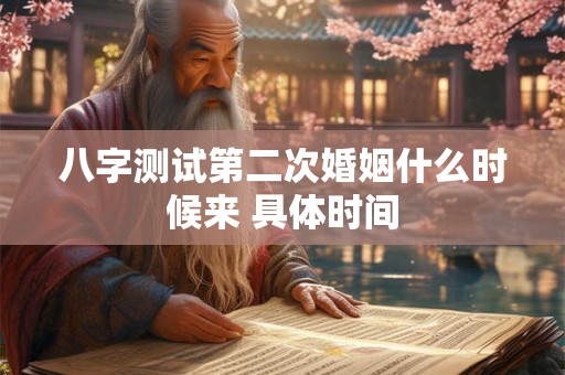 八字测试第二次婚姻什么时候来 具体时间 八字测试第二次婚姻什么时候来 具体时间