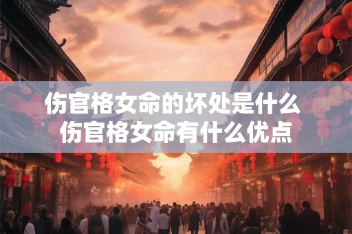 伤官格女命的坏处是什么 伤官格女命有什么优点